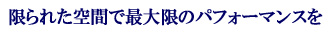 限られたスペースで最高のパフォーマンスを